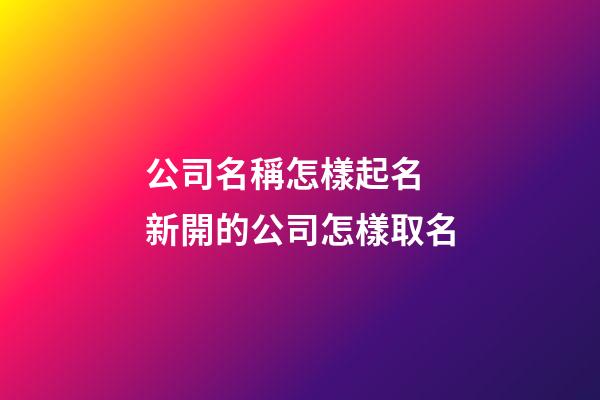 公司名稱怎樣起名 新開的公司怎樣取名-第1張-公司起名-玄機派